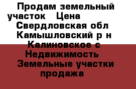 Продам земельный участок › Цена ­ 250 000 - Свердловская обл., Камышловский р-н, Калиновское с. Недвижимость » Земельные участки продажа   